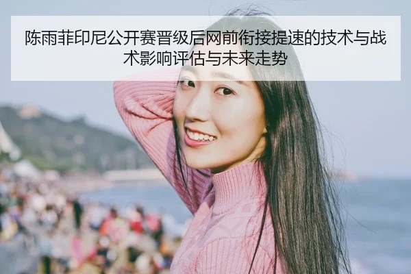 陈雨菲印尼公开赛晋级后网前衔接提速的技术与战术影响评估与未来走势