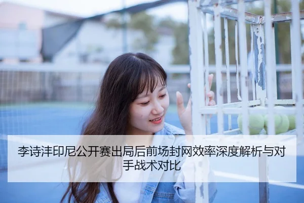 李诗沣印尼公开赛出局后前场封网效率深度解析与对手战术对比