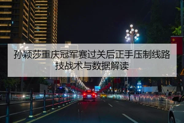 孙颖莎重庆冠军赛过关后正手压制线路技战术与数据解读
