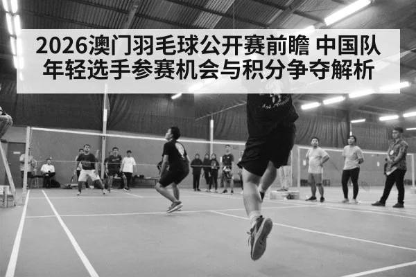2026澳门羽毛球公开赛前瞻 中国队年轻选手参赛机会与积分争夺解析
