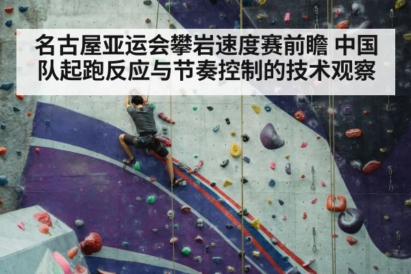 名古屋亚运会攀岩速度赛前瞻 中国队起跑反应与节奏控制的技术观察