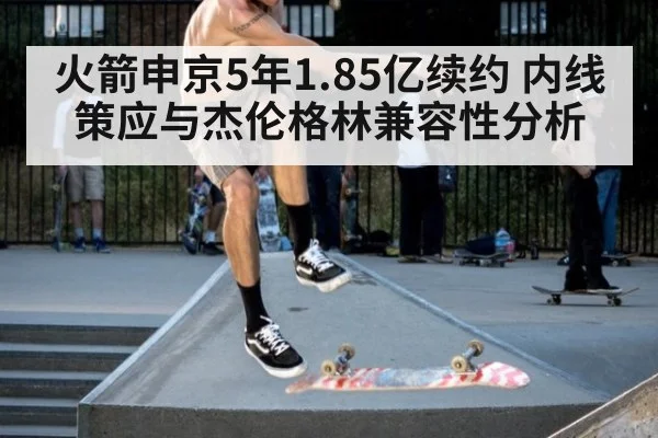 火箭申京5年1.85亿续约 内线策应与杰伦格林兼容性分析
