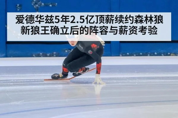 爱德华兹5年2.5亿顶薪续约森林狼 新狼王确立后的阵容与薪资考验