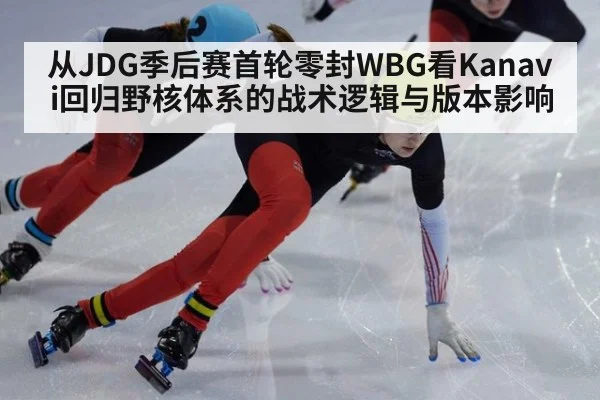 从JDG季后赛首轮零封WBG看Kanavi回归野核体系的战术逻辑与版本影响