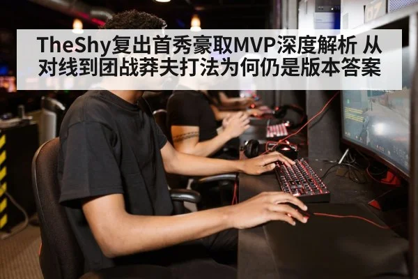 TheShy复出首秀豪取MVP深度解析 从对线到团战莽夫打法为何仍是版本答案