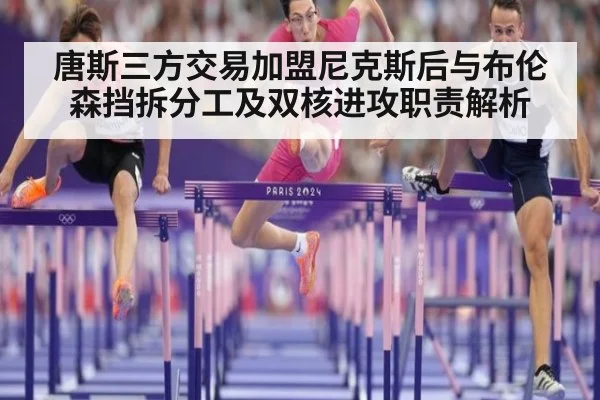 唐斯三方交易加盟尼克斯后与布伦森挡拆分工及双核进攻职责解析